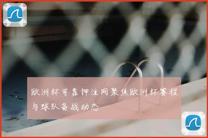 欧洲杯可靠押注网聚焦欧洲杯赛程与球队备战动态