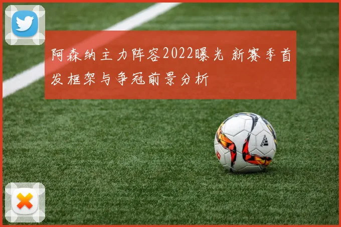 阿森纳主力阵容2022曝光 新赛季首发框架与争冠前景分析