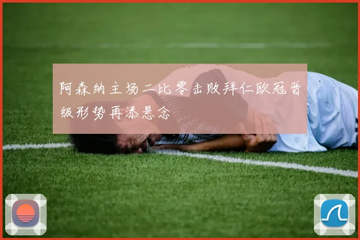 阿森纳主场二比零击败拜仁欧冠晋级形势再添悬念