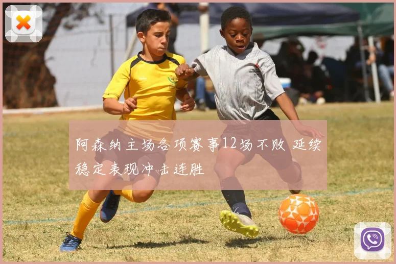 阿森纳主场各项赛事12场不败 延续稳定表现冲击连胜