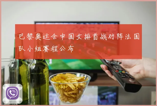 巴黎奥运会中国女排首战对阵法国队小组赛程公布