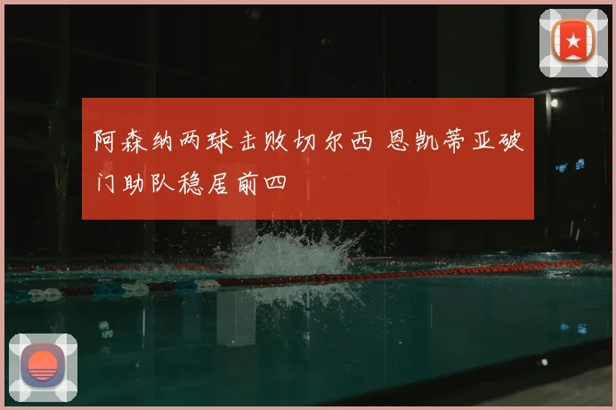阿森纳两球击败切尔西 恩凯蒂亚破门助队稳居前四