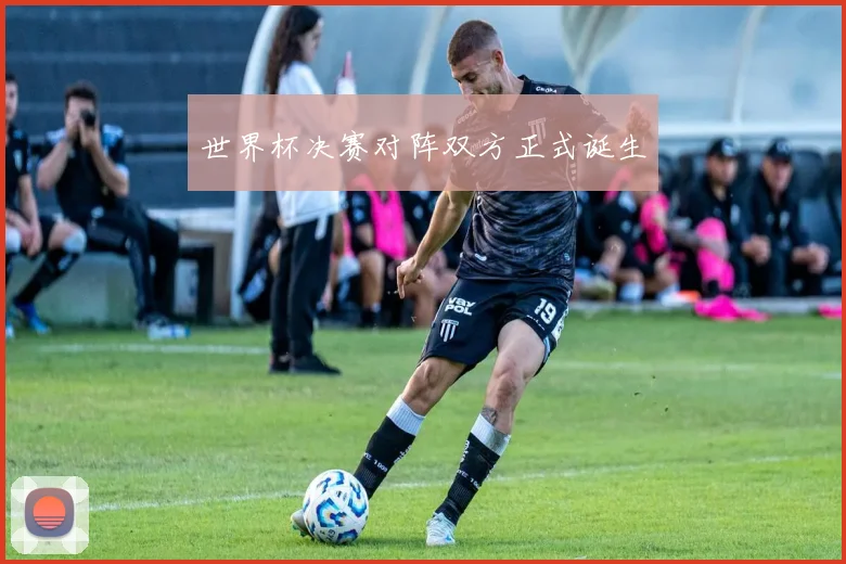 世界杯决赛对阵双方正式诞生