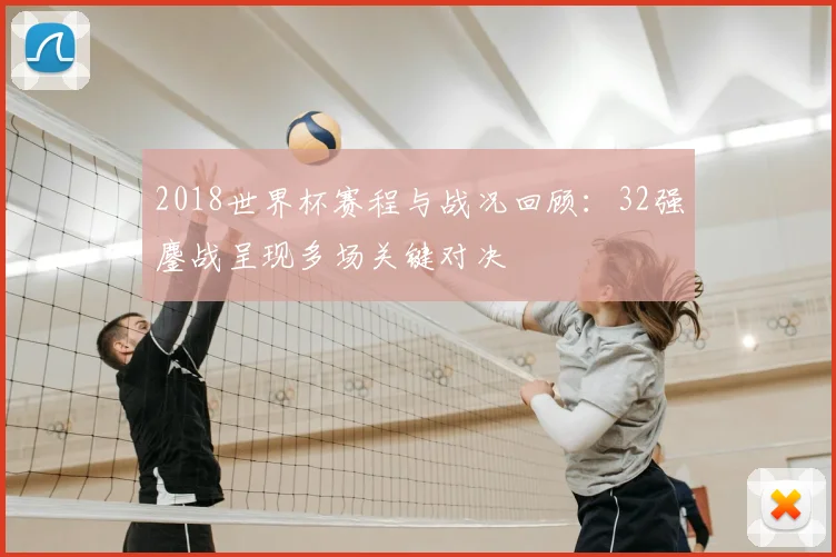 2018世界杯赛程与战况回顾:32强鏖战呈现多场关键对决
