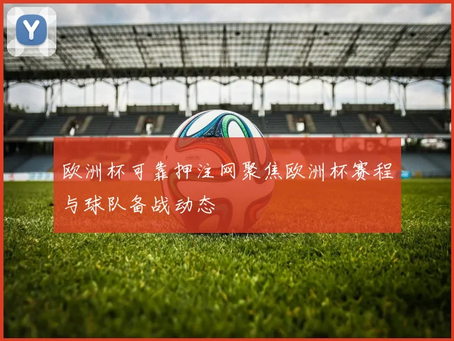 欧洲杯可靠押注网聚焦欧洲杯赛程与球队备战动态