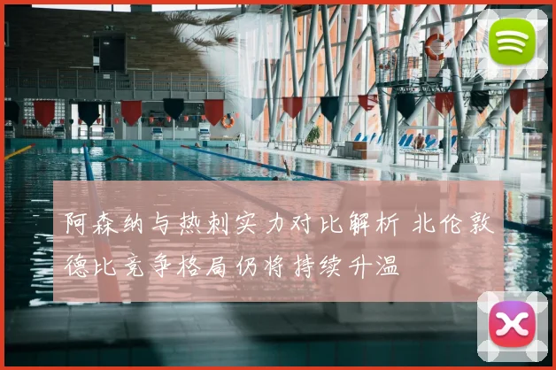 阿森纳与热刺实力对比解析 北伦敦德比竞争格局仍将持续升温