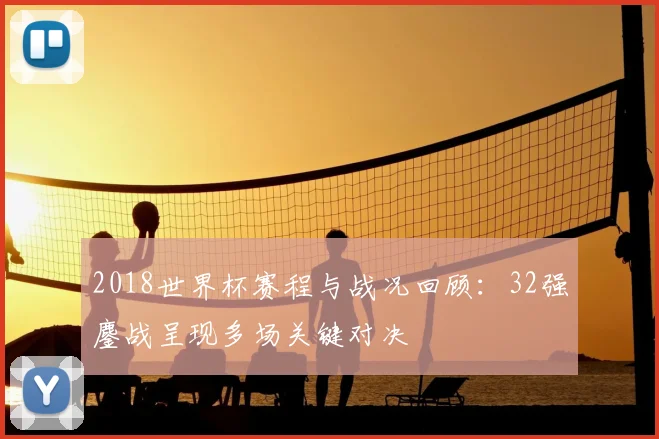 2018世界杯赛程与战况回顾:32强鏖战呈现多场关键对决