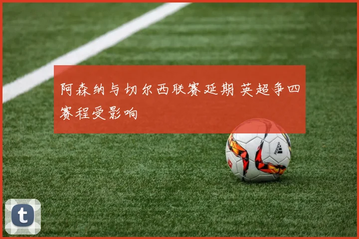 阿森纳与切尔西联赛延期 英超争四赛程受影响