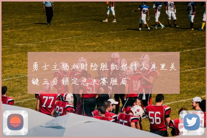 勇士主场加时险胜凯尔特人库里关键三分锁定总决赛胜局
