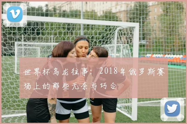 世界杯乌龙往事：2018年俄罗斯赛场上的那些无奈与巧合