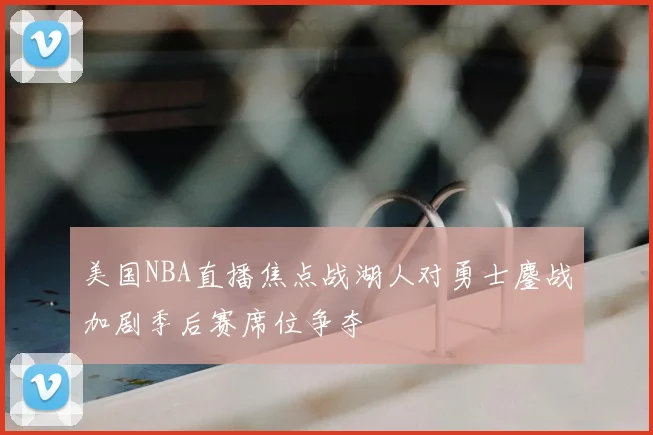 美国NBA直播焦点战湖人对勇士鏖战加剧季后赛席位争夺