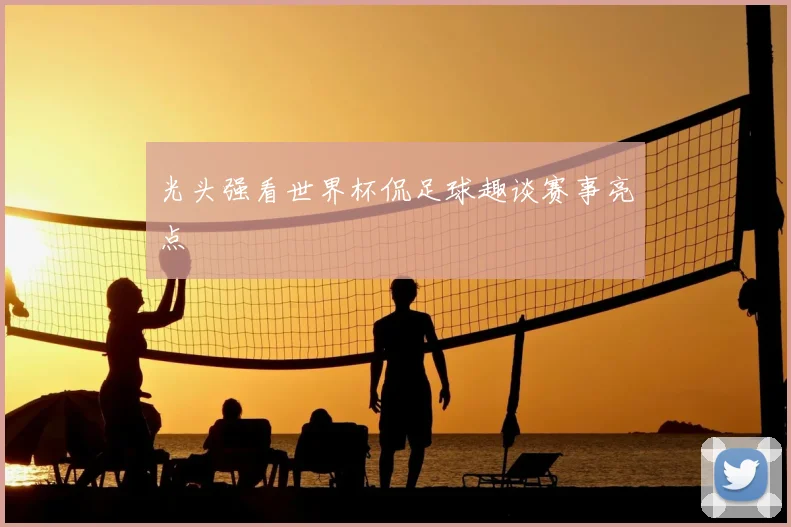 光头强看世界杯侃足球趣谈赛事亮点