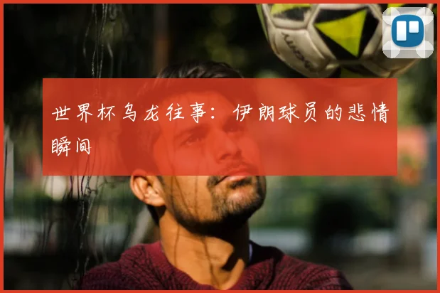 世界杯乌龙往事：伊朗球员的悲情瞬间