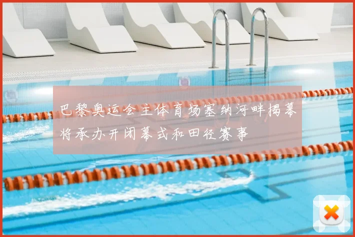 巴黎奥运会主体育场塞纳河畔揭幕将承办开闭幕式和田径赛事