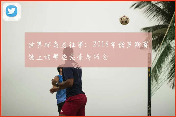 世界杯乌龙往事：2018年俄罗斯赛场上的那些无奈与巧合