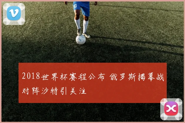 2018世界杯赛程公布 俄罗斯揭幕战对阵沙特引关注