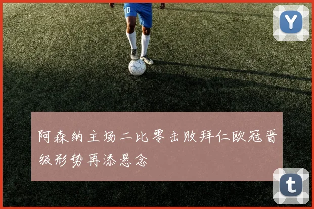 阿森纳主场二比零击败拜仁欧冠晋级形势再添悬念