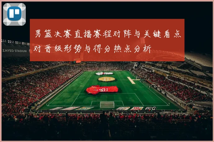 男篮决赛直播赛程对阵与关键看点对晋级形势与得分热点分析
