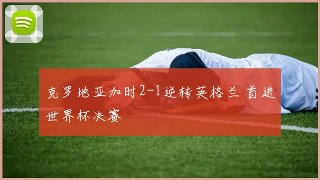 克罗地亚加时2-1逆转英格兰 首进世界杯决赛