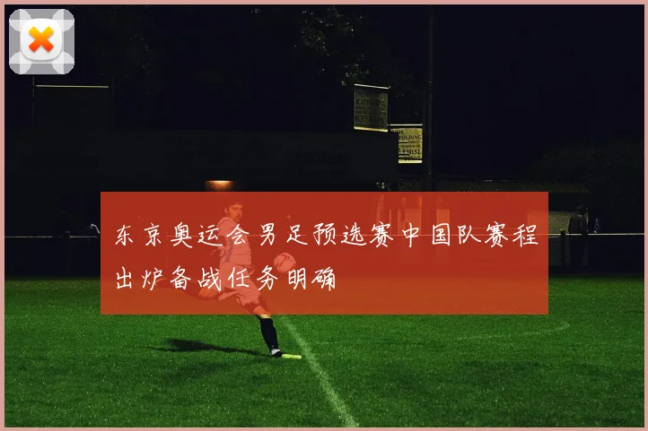 东京奥运会男足预选赛中国队赛程出炉备战任务明确
