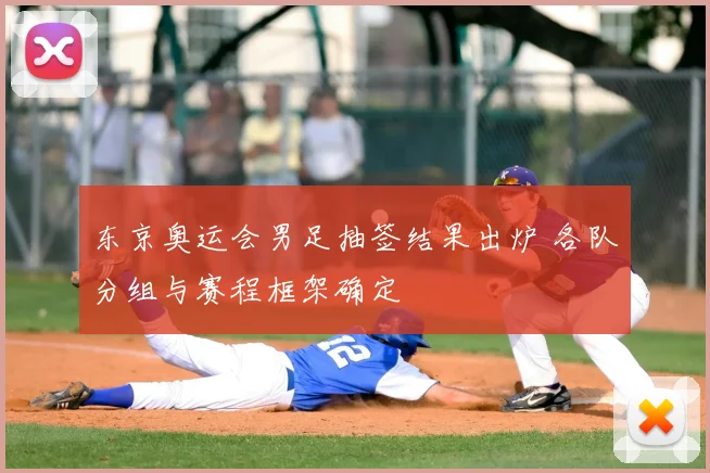 东京奥运会男足抽签结果出炉 各队分组与赛程框架确定
