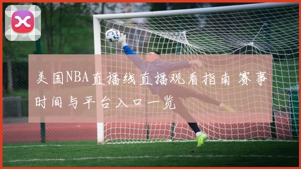 美国NBA直播线直播观看指南 赛事时间与平台入口一览