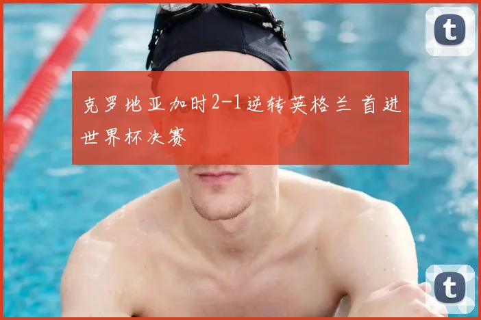 克罗地亚加时2-1逆转英格兰 首进世界杯决赛