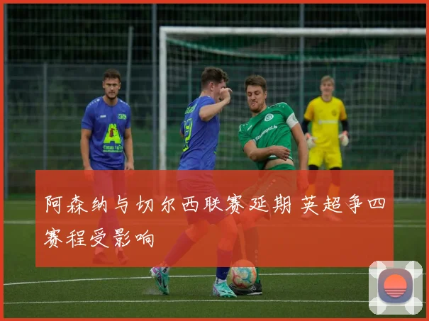 阿森纳与切尔西联赛延期 英超争四赛程受影响