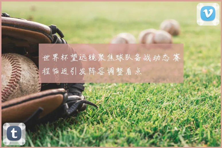世界杯望远镜聚焦球队备战动态 赛程临近引发阵容调整看点