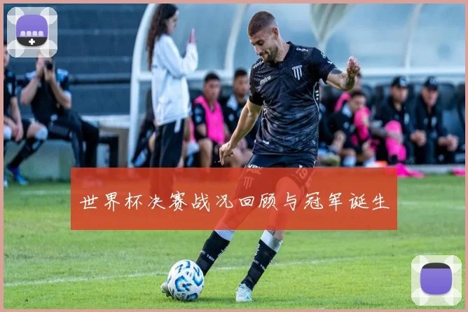 世界杯决赛战况回顾与冠军诞生