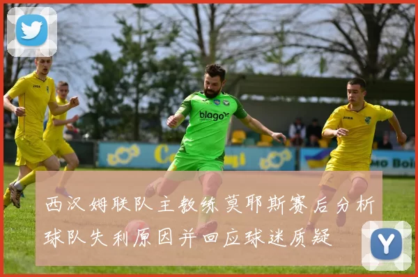 西汉姆联队主教练莫耶斯赛后分析球队失利原因并回应球迷质疑