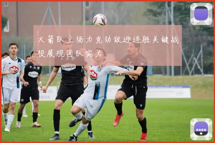 火箭队主场力克劲敌迎连胜关键战役展现团队实力