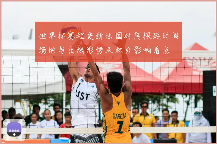 世界杯赛程更新法国对阿根廷时间场地与出线形势及积分影响看点