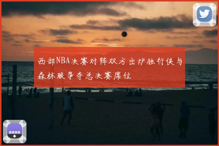 西部NBA决赛对阵双方出炉独行侠与森林狼争夺总决赛席位