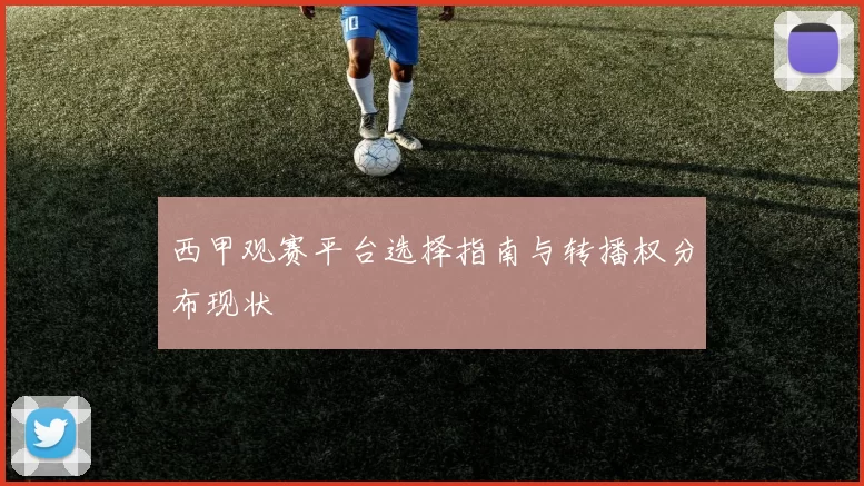 西甲观赛平台选择指南与转播权分布现状