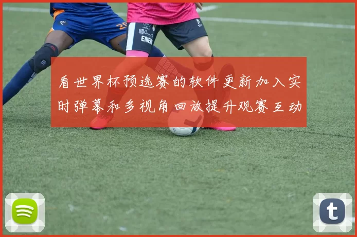 看世界杯预选赛的软件更新加入实时弹幕和多视角回放提升观赛互动体验