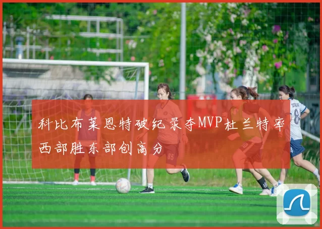 科比布莱恩特破纪录夺MVP杜兰特率西部胜东部创高分