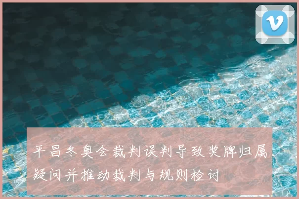 平昌冬奥会裁判误判导致奖牌归属疑问并推动裁判与规则检讨