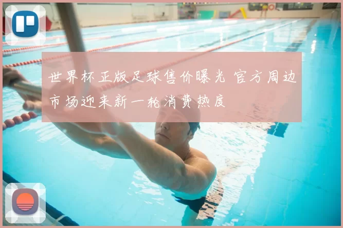 世界杯正版足球售价曝光 官方周边市场迎来新一轮消费热度