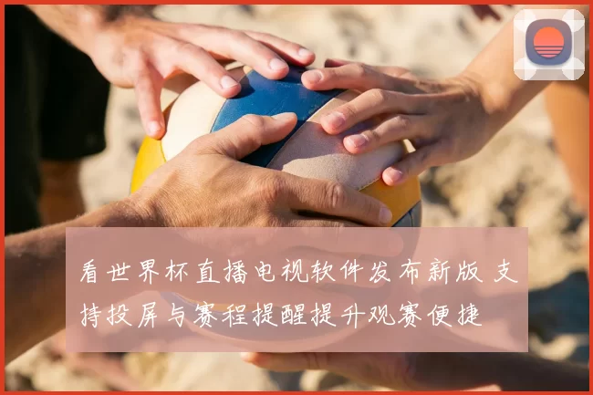 看世界杯直播电视软件发布新版 支持投屏与赛程提醒提升观赛便捷