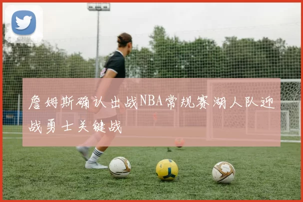 詹姆斯确认出战NBA常规赛湖人队迎战勇士关键战