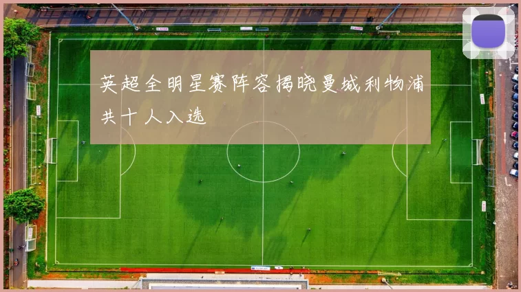 英超全明星赛阵容揭晓曼城利物浦共十人入选