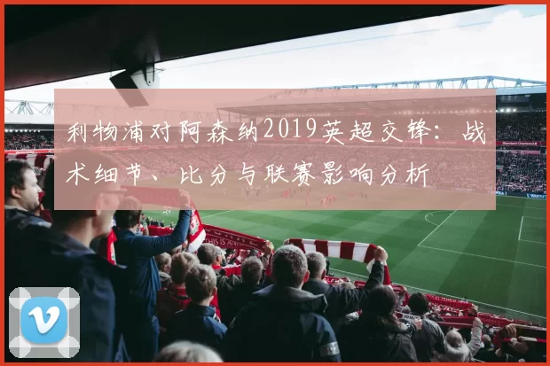 利物浦对阿森纳2019英超交锋：战术细节、比分与联赛影响分析