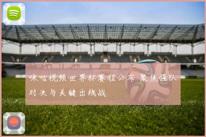 咪咕视频世界杯赛程公布 聚焦强队对决与关键出线战