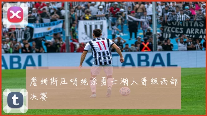 詹姆斯压哨绝杀勇士湖人晋级西部决赛