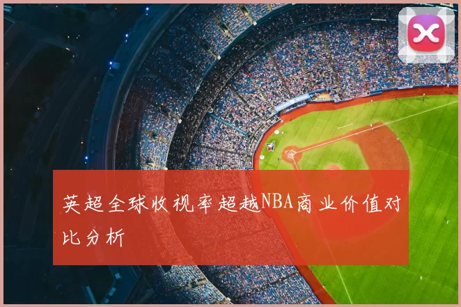 英超全球收视率超越NBA商业价值对比分析