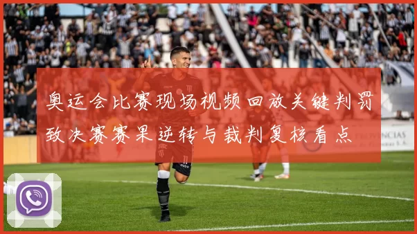 奥运会比赛现场视频回放关键判罚致决赛赛果逆转与裁判复核看点