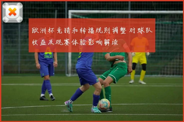 欧洲杯竞猜和转播规则调整 对球队收益及观赛体验影响解读