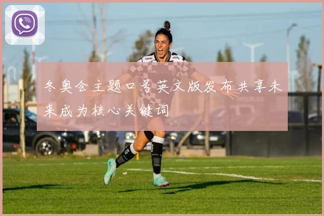 冬奥会主题口号英文版发布共享未来成为核心关键词