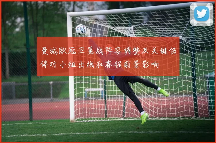 曼城欧冠卫冕战阵容调整及关键伤停对小组出线和赛程前景影响